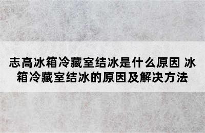 志高冰箱冷藏室结冰是什么原因 冰箱冷藏室结冰的原因及解决方法